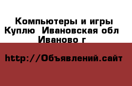 Компьютеры и игры Куплю. Ивановская обл.,Иваново г.